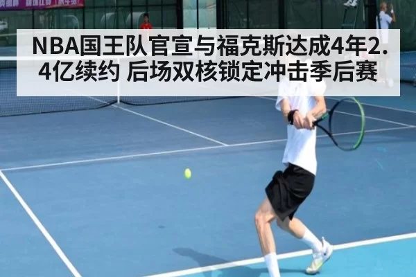 NBA国王队官宣与福克斯达成4年2.4亿续约 后场双核锁定冲击季后赛