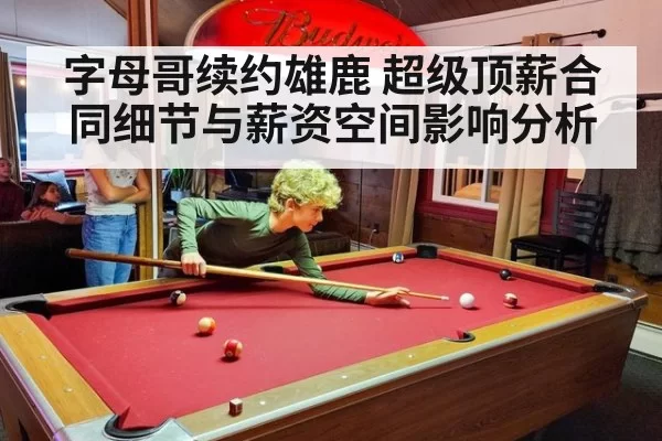 字母哥续约雄鹿 超级顶薪合同细节与薪资空间影响分析