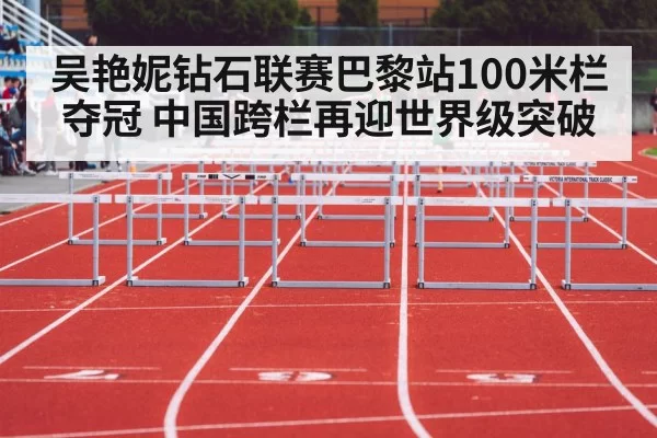 吴艳妮钻石联赛巴黎站100米栏夺冠 中国跨栏再迎世界级突破
