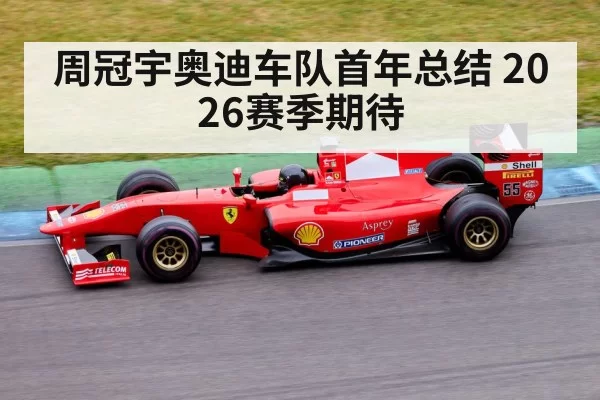 周冠宇奥迪车队首年总结 2026赛季期待