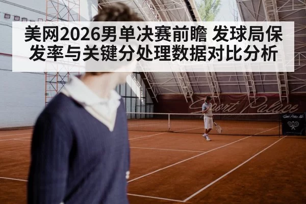 美网2026男单决赛前瞻 发球局保发率与关键分处理数据对比分析