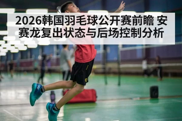 2026韩国羽毛球公开赛前瞻 安赛龙复出状态与后场控制分析