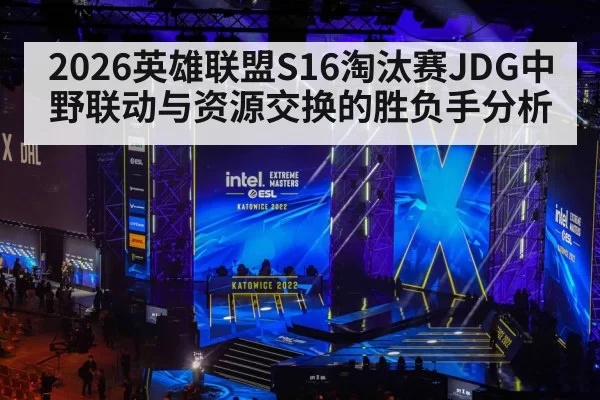 2026英雄联盟S16淘汰赛JDG中野联动与资源交换的胜负手分析